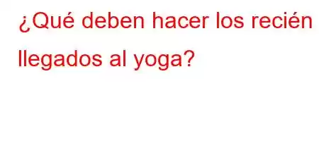 ¿Qué deben hacer los recién llegados al yoga