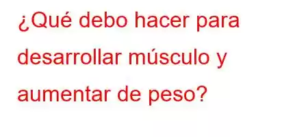 ¿Qué debo hacer para desarrollar músculo y aumentar de peso