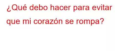 ¿Qué debo hacer para evitar que mi corazón se rompa?