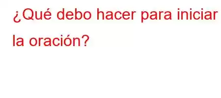 ¿Qué debo hacer para iniciar la oración?