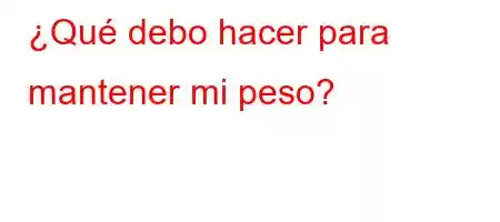 ¿Qué debo hacer para mantener mi peso?