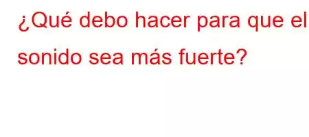 ¿Qué debo hacer para que el sonido sea más fuerte?