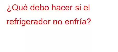 ¿Qué debo hacer si el refrigerador no enfría