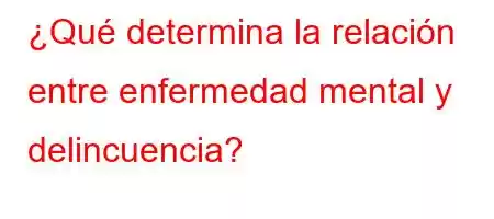 ¿Qué determina la relación entre enfermedad mental y delincuencia