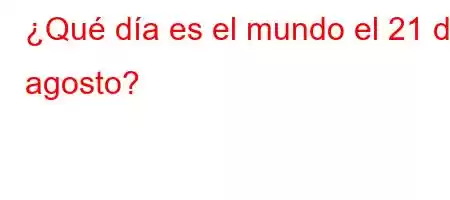 ¿Qué día es el mundo el 21 de agosto?