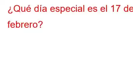 ¿Qué día especial es el 17 de febrero?