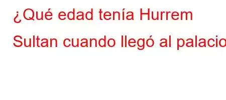 ¿Qué edad tenía Hurrem Sultan cuando llegó al palacio?