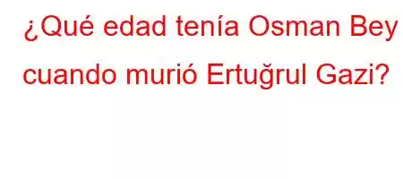 ¿Qué edad tenía Osman Bey cuando murió Ertuğrul Gazi?