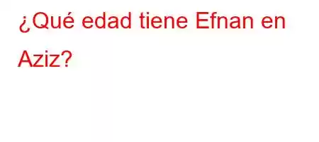 ¿Qué edad tiene Efnan en Aziz?