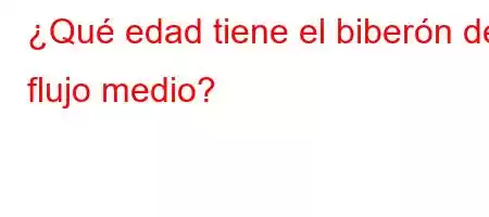 ¿Qué edad tiene el biberón de flujo medio