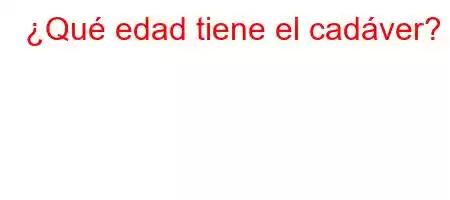 ¿Qué edad tiene el cadáver