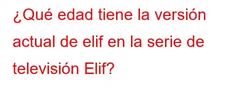 ¿Qué edad tiene la versión actual de elif en la serie de televisión Elif?