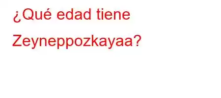 ¿Qué edad tiene Zeyneppozkayaa