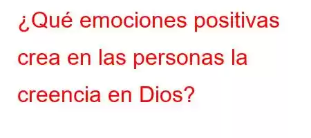 ¿Qué emociones positivas crea en las personas la creencia en Dios?