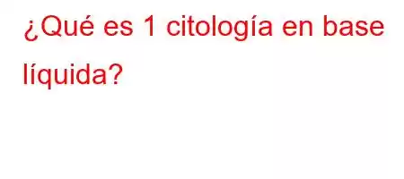 ¿Qué es 1 citología en base líquida?