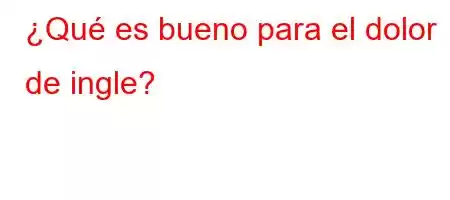 ¿Qué es bueno para el dolor de ingle