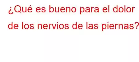 ¿Qué es bueno para el dolor de los nervios de las piernas