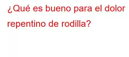 ¿Qué es bueno para el dolor repentino de rodilla