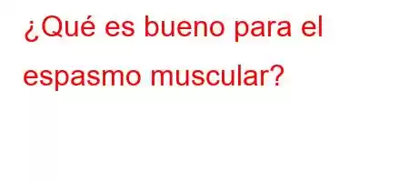 ¿Qué es bueno para el espasmo muscular?