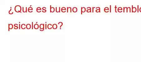 ¿Qué es bueno para el temblor psicológico