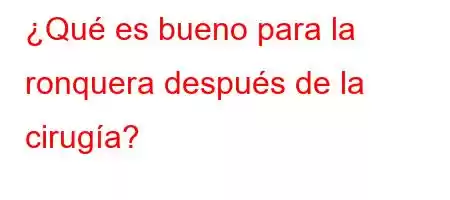 ¿Qué es bueno para la ronquera después de la cirugía