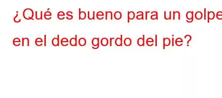 ¿Qué es bueno para un golpe en el dedo gordo del pie?