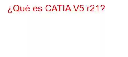 ¿Qué es CATIA V5 r21?