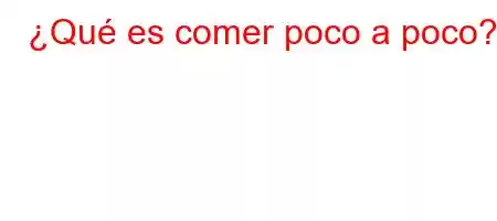 ¿Qué es comer poco a poco?