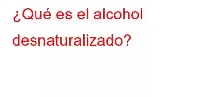 ¿Qué es el alcohol desnaturalizado?