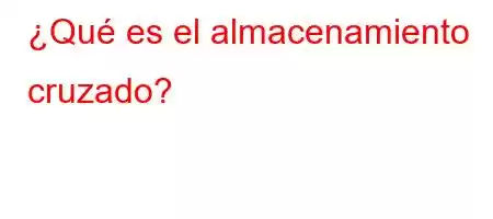 ¿Qué es el almacenamiento cruzado