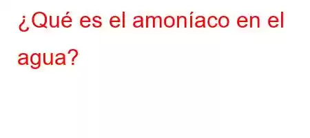 ¿Qué es el amoníaco en el agua?