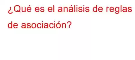 ¿Qué es el análisis de reglas de asociación