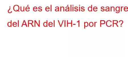 ¿Qué es el análisis de sangre del ARN del VIH-1 por PCR?