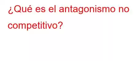 ¿Qué es el antagonismo no competitivo?