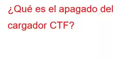 ¿Qué es el apagado del cargador CTF?