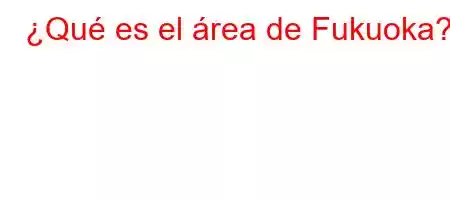 ¿Qué es el área de Fukuoka