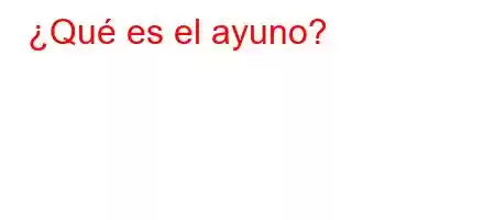 ¿Qué es el ayuno?