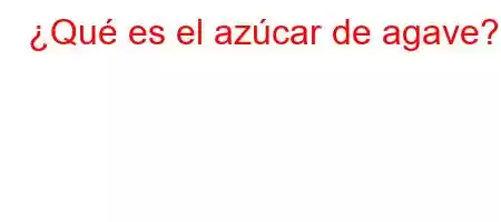 ¿Qué es el azúcar de agave