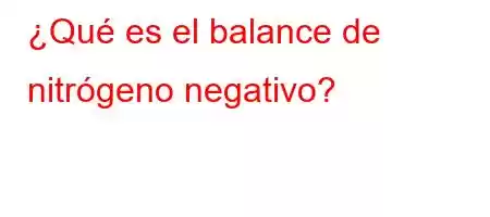 ¿Qué es el balance de nitrógeno negativo?