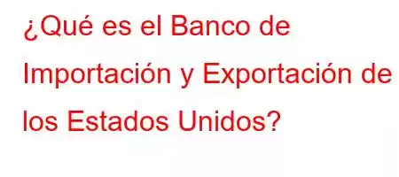 ¿Qué es el Banco de Importación y Exportación de los Estados Unidos