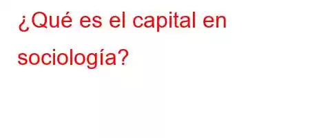 ¿Qué es el capital en sociología