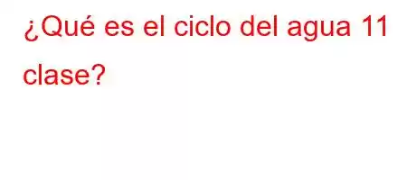 ¿Qué es el ciclo del agua 11 clase?