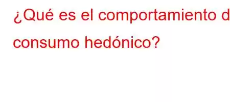 ¿Qué es el comportamiento de consumo hedónico?