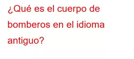 ¿Qué es el cuerpo de bomberos en el idioma antiguo?