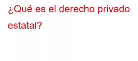 ¿Qué es el derecho privado estatal?