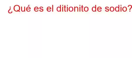 ¿Qué es el ditionito de sodio?