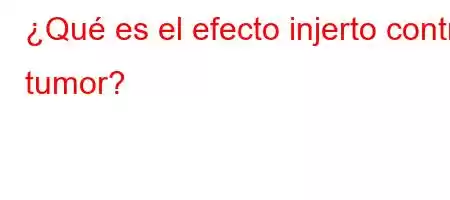 ¿Qué es el efecto injerto contra tumor?