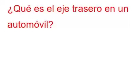 ¿Qué es el eje trasero en un automóvil