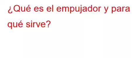 ¿Qué es el empujador y para qué sirve?