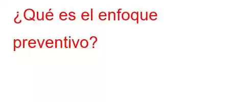 ¿Qué es el enfoque preventivo?